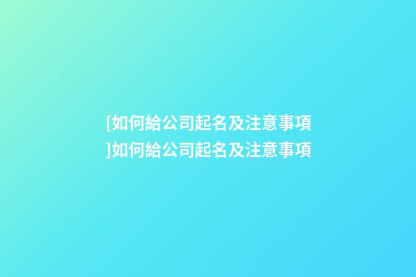 [如何給公司起名及注意事項]如何給公司起名及注意事項-第1張-公司起名-玄機派
